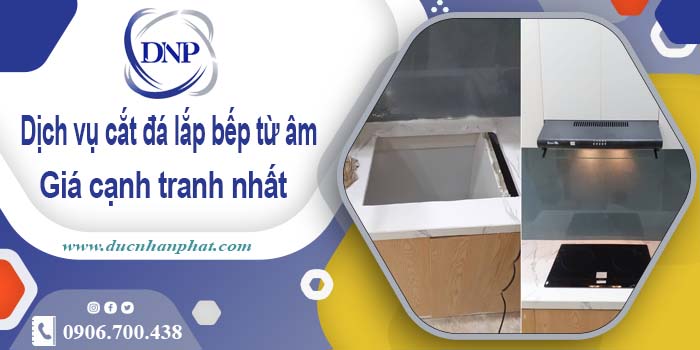 Báo giá dịch vụ cắt đá lắp bếp từ âm tại Bà Rịa – Giảm giá 10%