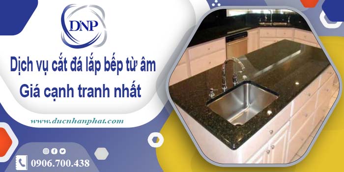 Báo giá dịch vụ cắt đá lắp bếp từ âm tại Bến Cát – Giảm giá 10%