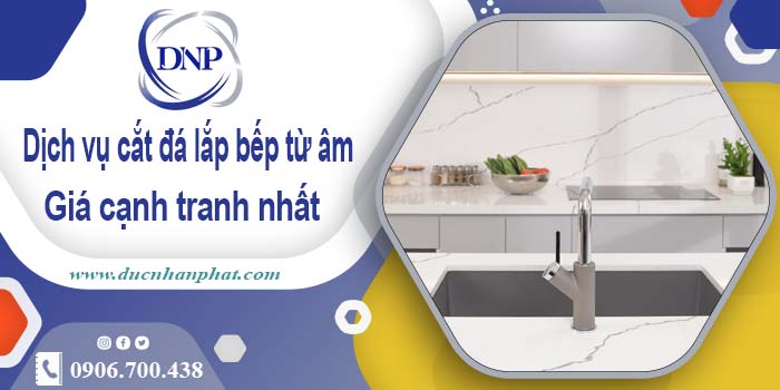 Báo giá dịch vụ cắt đá lắp bếp từ âm tại Hóc Môn – Giảm giá 10%