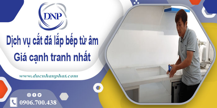 Dịch vụ cắt đá lắp bếp từ âm tại huyện Quốc Oai【Giảm 10%】