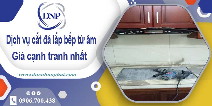 Báo giá dịch vụ cắt đá lắp bếp từ âm tại Tân Uyên – Giảm giá 10%