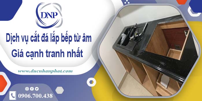 Báo giá dịch vụ cắt đá lắp bếp từ âm tại Tây Ninh – Giảm giá 10%